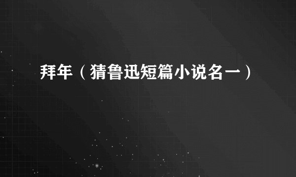 拜年（猜鲁迅短篇小说名一）