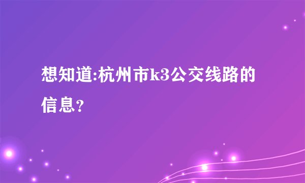 想知道:杭州市k3公交线路的信息?
