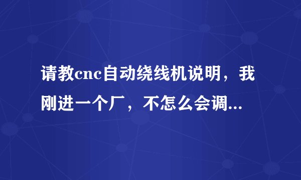 请教cnc自动绕线机说明，我刚进一个厂，不怎么会调，特别是线细的，搞不来，我的Q 33132356说明绕线的，谢谢？