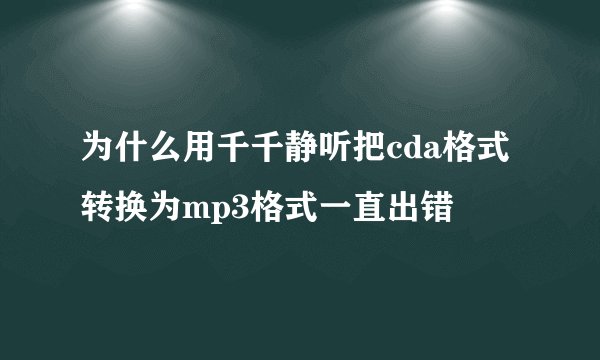 为什么用千千静听把cda格式转换为mp3格式一直出错