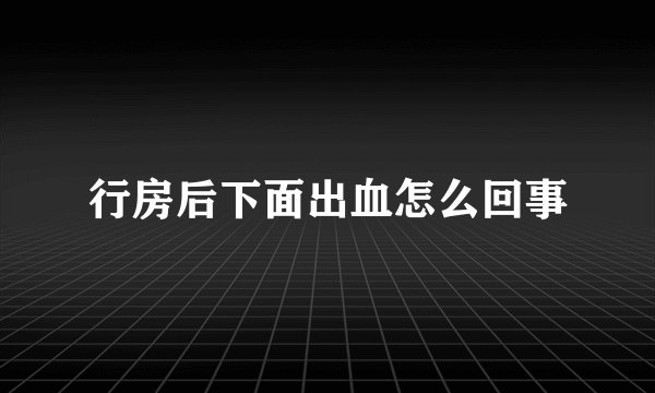 行房后下面出血怎么回事