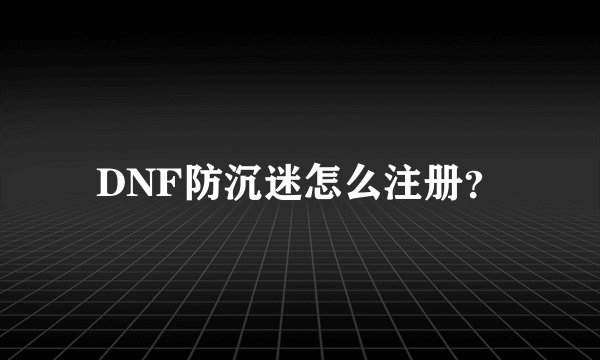 DNF防沉迷怎么注册？