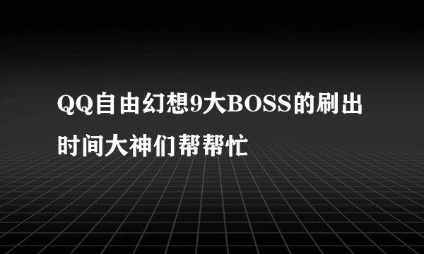 QQ自由幻想9大BOSS的刷出时间大神们帮帮忙