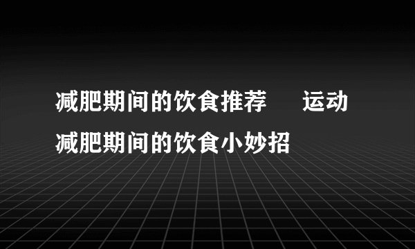 减肥期间的饮食推荐 运动减肥期间的饮食小妙招