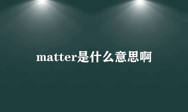 matter是什么意思啊