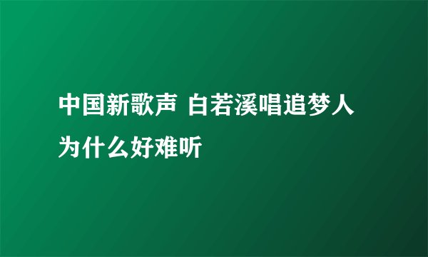 中国新歌声 白若溪唱追梦人为什么好难听