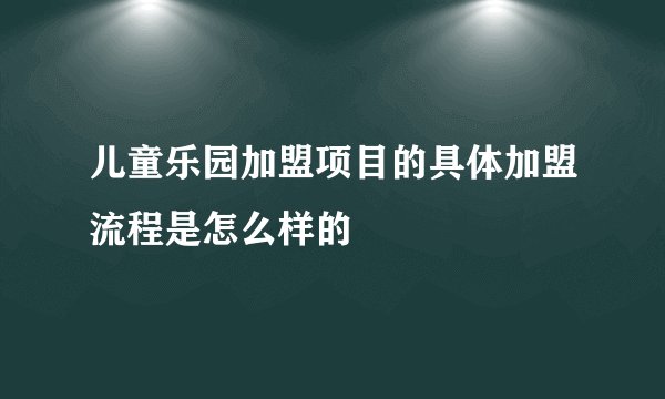 儿童乐园加盟项目的具体加盟流程是怎么样的