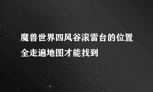 魔兽世界四风谷滚雷台的位置全走遍地图才能找到