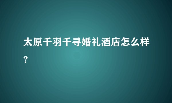 太原千羽千寻婚礼酒店怎么样？