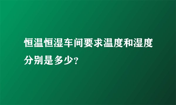 恒温恒湿车间要求温度和湿度分别是多少？