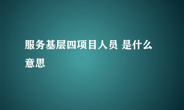 服务基层四项目人员 是什么意思