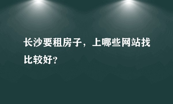 长沙要租房子，上哪些网站找比较好？