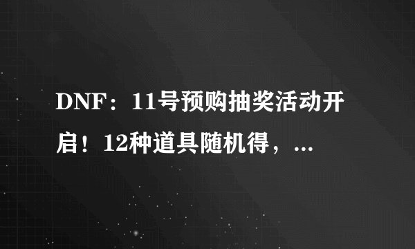 DNF:11号预购抽奖活动开启!12种道具随机得,欧皇可拿10套礼包