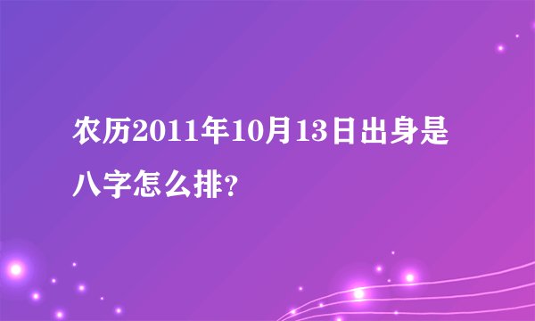 农历2011年10月13日出身是八字怎么排?