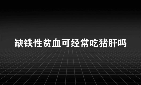 缺铁性贫血可经常吃猪肝吗
