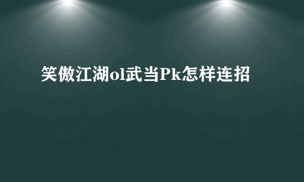 笑傲江湖ol武当Pk怎样连招