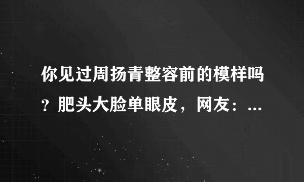 你见过周扬青整容前的模样吗?肥头大脸单眼皮,网友:判若两人!