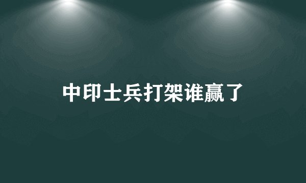 中印士兵打架谁赢了