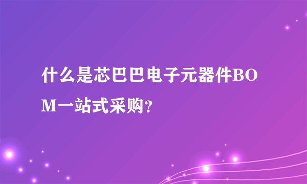 什么是芯巴巴电子元器件BOM一站式采购？