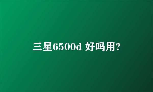三星6500d 好吗用?