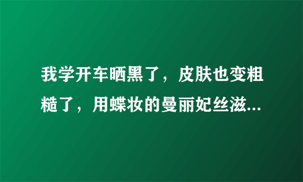 我学开车晒黑了，皮肤也变粗糙了，用蝶妆的曼丽妃丝滋养液好不好？
