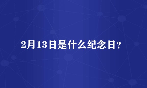 2月13日是什么纪念日？