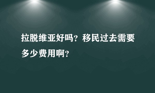 拉脱维亚好吗？移民过去需要多少费用啊？