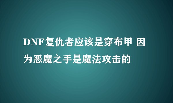DNF复仇者应该是穿布甲 因为恶魔之手是魔法攻击的