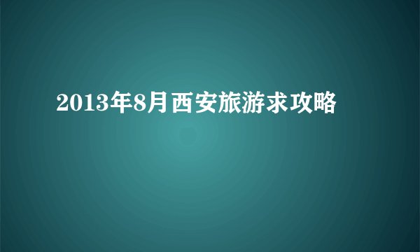 2013年8月西安旅游求攻略