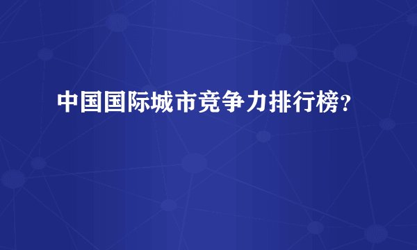中国国际城市竞争力排行榜?