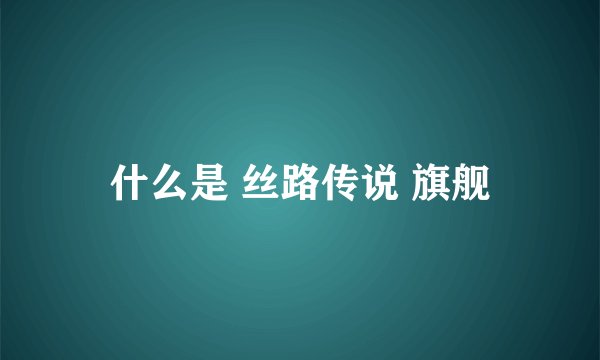什么是 丝路传说 旗舰
