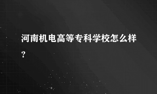 河南机电高等专科学校怎么样?