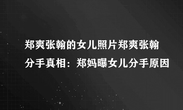 郑爽张翰的女儿照片郑爽张翰分手真相：郑妈曝女儿分手原因