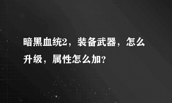 暗黑血统2，装备武器，怎么升级，属性怎么加？