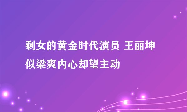 剩女的黄金时代演员 王丽坤似梁爽内心却望主动