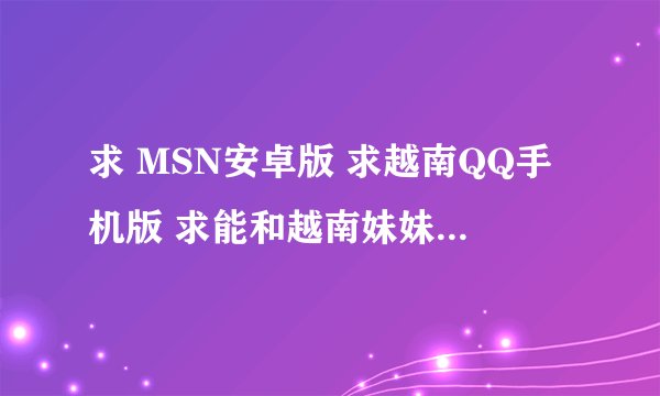 求 MSN安卓版 求越南QQ手机版 求能和越南妹妹聊天的手机软件