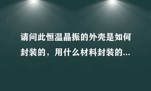 请问此恒温晶振的外壳是如何封装的，用什么材料封装的，外壳的作用是什么？可以把外壳拆掉不用吗？谢谢！
