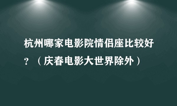 杭州哪家电影院情侣座比较好？（庆春电影大世界除外）