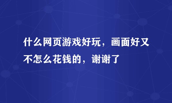 什么网页游戏好玩，画面好又不怎么花钱的，谢谢了