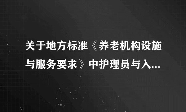 关于地方标准《养老机构设施与服务要求》中护理员与入住老年人配备比例的解读