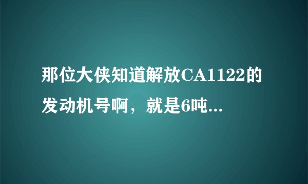 那位大侠知道解放CA1122的发动机号啊，就是6吨平头的柴油军用车的，谢谢啦！