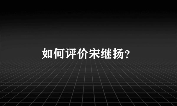 如何评价宋继扬?