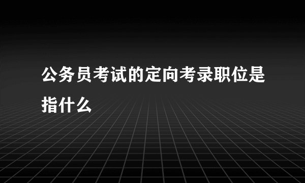 公务员考试的定向考录职位是指什么