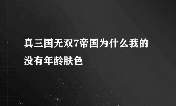 真三国无双7帝国为什么我的没有年龄肤色