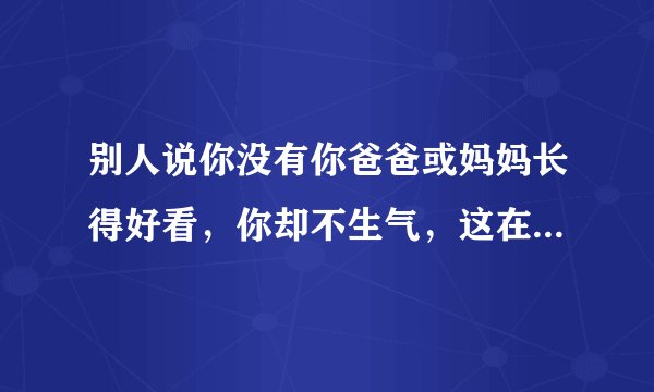 别人说你没有你爸爸或妈妈长得好看，你却不生气，这在心理学上怎么解释