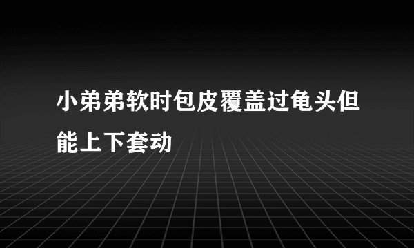 小弟弟软时包皮覆盖过龟头但能上下套动