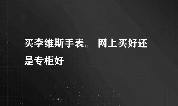 买李维斯手表。 网上买好还是专柜好