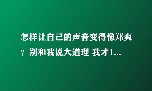 怎样让自己的声音变得像郑爽？别和我说大道理 我才11岁耶！！