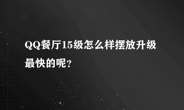 QQ餐厅15级怎么样摆放升级最快的呢？