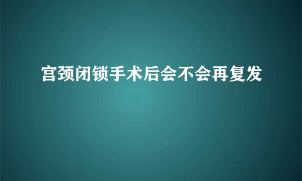宫颈闭锁手术后会不会再复发
